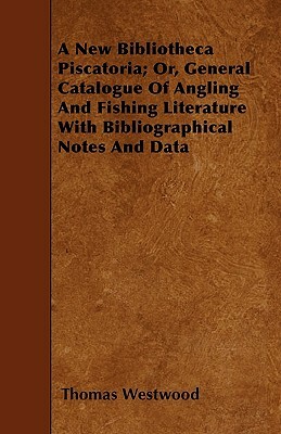 A New Bibliotheca Piscatoria; Or, General Catalogue Of Angling And Fishing Literature With Bibliographical Notes And Data by Thomas Westwood