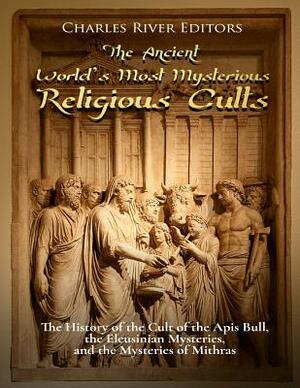 The Ancient World's Most Mysterious Religious Cults: The History of the Cult of the Apis Bull, the Eleusinian Mysteries, and the Mysteries of Mithras by Charles River Editors