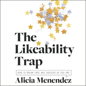 The Likeability Trap: How to Break Free and Succeed as You Are by Alicia Menendez