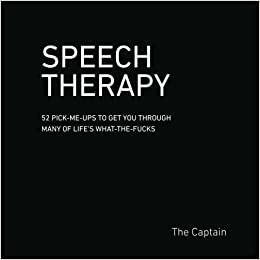 SPEECH THERAPY: 52 Pick-Me-Ups to Get You through Many of Life's What-the-Fucks by The Captain