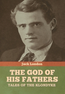 The God of His Fathers: Tales of the Klondyke by Jack London