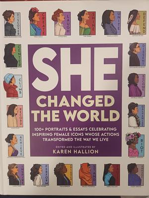 She Changed the World: 100+ Portraits &amp; Essays Celebrating Inspiring Female Icons Whose Actions Changed the Way We Live by Karen Hallion