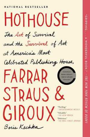 Hothouse: The Art of Survival and the Survival of Art at America's Most Celebrated Publishing House, Farrar, Straus, and Giroux by Boris Kachka