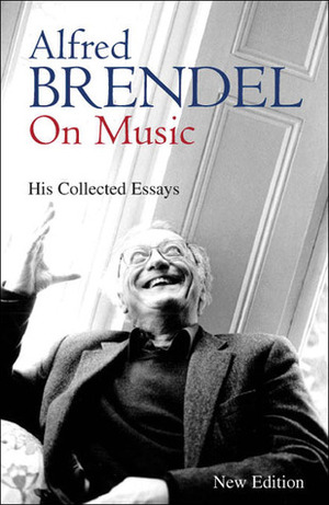 Alfred Brendel on Music: Collected Essays by Alfred Brendel
