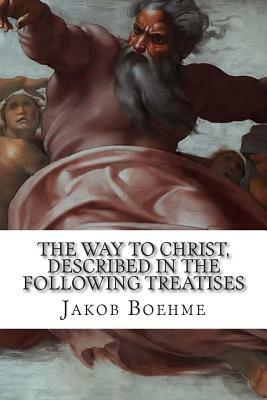 The Way to Christ, Described in the Following Treatises: Of True Repentance, Of True Resignation, Of Regeneration, Of The Super-Sensual Life by Jakob Boehme