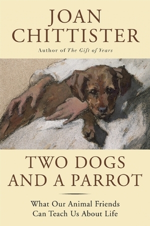 Two Dogs and a Parrot: What Our Animal Friends Can Teach Us About the Meaning of Life by Joan D. Chittister