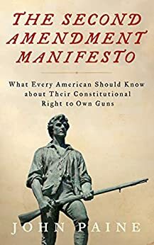 The Second Amendment Manifesto: What Every American Should Know about Their Constitutional Right to Own Guns by John Paine