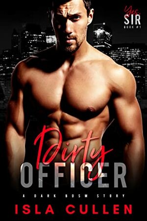 Dirty Officer: A Dark BDSM Story (Yes, Sir Book 1) by Isla Cullen