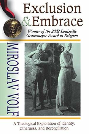 Exclusion & Embrace: A Theological Exploration of Identity, Otherness, and Reconciliation by Miroslav Volf