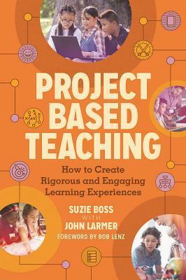 Project Based Teaching: How to Create Rigorous and Engaging Learning Experiences by John Larmer, Suzie Boss