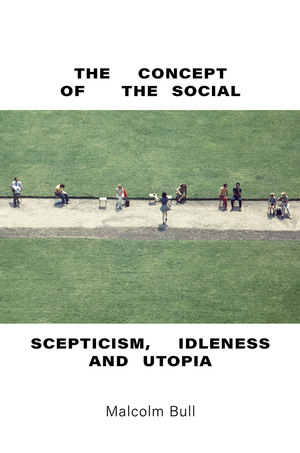 The Concept of the Social: Scepticism, Idleness and Utopia by Malcolm Bull