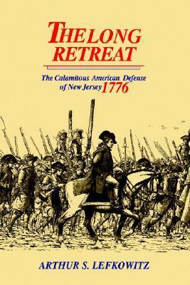 The Long Retreat: The Calamitous Defense of New Jersey, 1776 by Arthur S. Lefkowitz