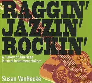Raggin', Jazzin', Rockin': A History of American Musical Instrument Makers by Susan VanHecke