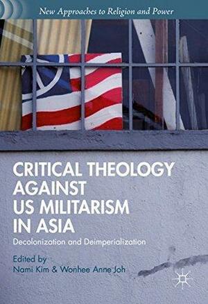 Critical Theology against US Militarism in Asia: Decolonization and Deimperialization by Wonhee Anne Joh, Nami Kim