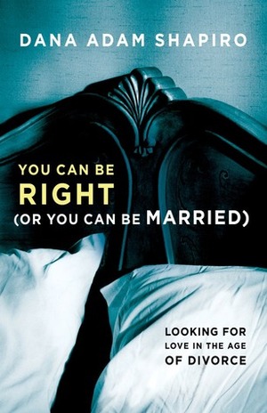 You Can Be Right (or You Can Be Married): Looking for Love in the Age of Divorce by Dana Adam Shapiro