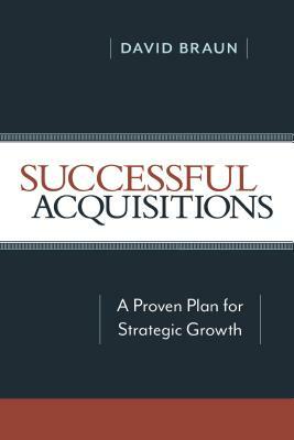 Successful Acquisitions: A Proven Plan for Strategic Growth by David Braun