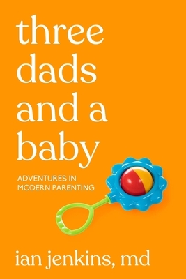 Three Dads and a Baby: Adventures in Modern Parenting by Ian Jenkins MD