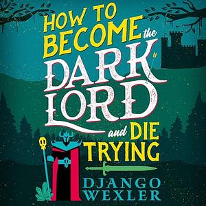 How to Become the Dark Lord and Die Trying by Django Wexler