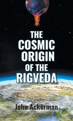 The Cosmic Origin of the Rigveda by John Ackerman