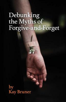 Debunking The Myths of Forgive-And-Forget by Kay Bruner