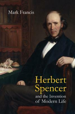 Herbert Spencer and the Invention of Modern Life by Mark Francis