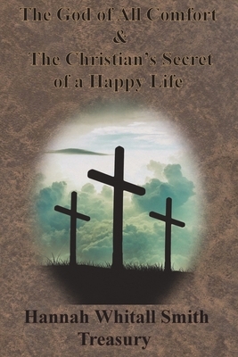 Hannah Whitall Smith Treasury - The God of All Comfort & The Christian's Secret of a Happy Life by Hannah Whitall Smith