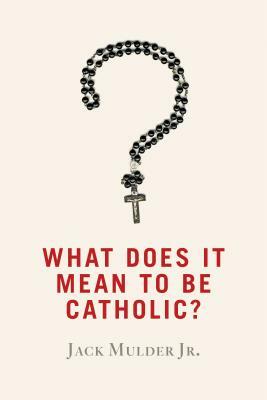 What Does It Mean to Be Catholic? by Jack Mulder