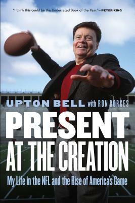Present at the Creation: My Life in the NFL and the Rise of America's Game by Upton Bell, Ron Borges