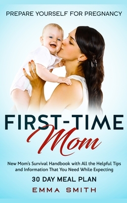 First-Time Mom: Prepare Yourself for Pregnancy: New Mom's Survival Handbook with All the Helpful Tips and Information That You Need Wh by Emma Smith