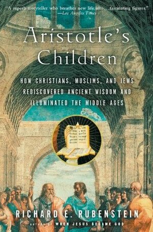 Aristotle's Children: How Christians, Muslims, and Jews Rediscovered Ancient Wisdom and Illuminated the Middle Ages by Richard E. Rubenstein