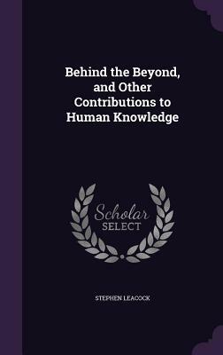 Behind the Beyond, and Other Contributions to Human Knowledge by Stephen Leacock