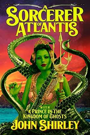 A Sorcerer of Atlantis: with A Prince in the Kingdom of Ghosts by John Shirley