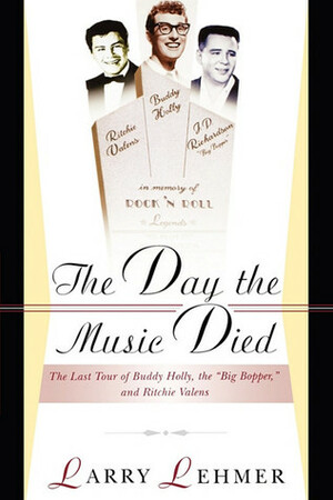 The Day the Music Died: The Last Tour of Buddy Holly, the Big Bopper, and Ritchie Valens by Larry Lehmer