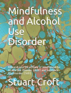 Mindfulness and Alcohol Use Disorder: Research into the efficacy of mindfulness for Alcohol Use Disorder (AUD) and Substance Use Disorder (SUD) by Stuart Croft