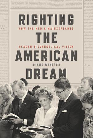 Righting the American Dream: How the Media Mainstreamed Reagan's Evangelical Vision by Diane Winston