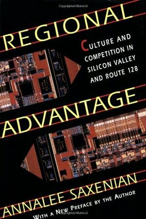 Regional Advantage: Culture and Competition in Silicon Valley and Route 128, with a New Preface by the Author by AnnaLee Saxenian