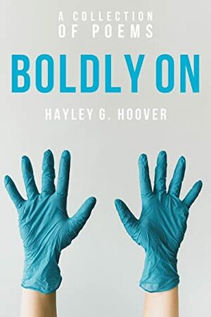 Boldly On: A Collection of Poems by Hayley G. Hoover
