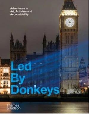 Led By Donkeys: Adventures in Art, Activism and Accountability by Led by Donkeys