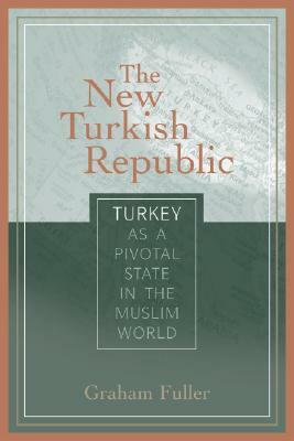 The New Turkish Republic: Turkey as a Pivotal State in the Muslim World by Graham E. Fuller