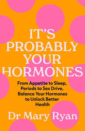 It's Probably Your Hormones: From Appetite to Sleep, Periods to Sex Drive, Balance Your Hormones to Unlock Better Health by Mary Ryan
