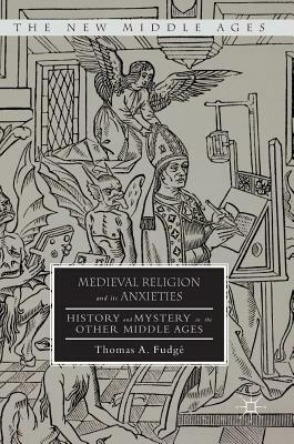 Medieval Religion and Its Anxieties: History and Mystery in the Other Middle Ages by Thomas A. Fudge