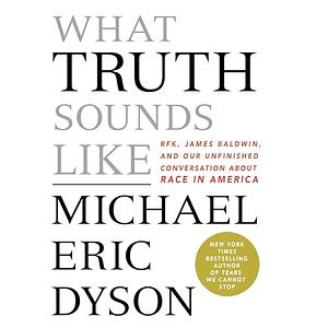 What Truth Sounds Like: Robert F. Kennedy, James Baldwin, and Our Unfinished Conversation about Race in America by Michael Eric Dyson