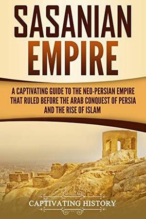 Sasanian Empire: A Captivating Guide to the Neo-Persian Empire that Ruled Before the Arab Conquest of Persia and the Rise of Islam by Captivating History