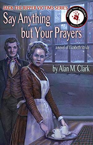 Jack the Ripper Victims Series: Say Anything But Your Prayers by Alan M. Clark, Alicia Rose