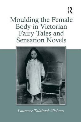 Moulding the Female Body in Victorian Fairy Tales and Sensation Novels by Laurence Talairach-Vielmas