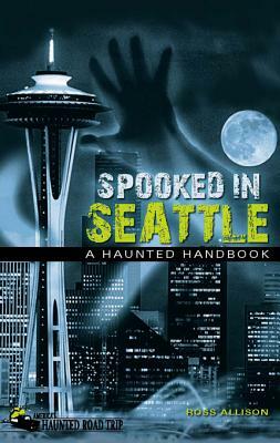 Spooked in Seattle: A Haunted Handbook by Ross Allison