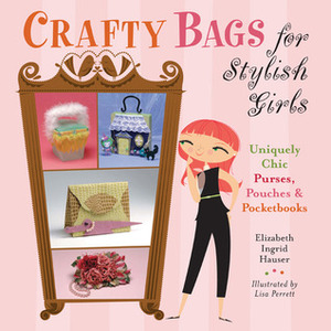 Crafty Bags for Stylish Girls: Uniquely Chic Purses, PouchesPocketbooks by Lisa Perrett, Elizabeth Ingrid Hauser