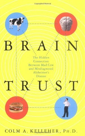 Brain Trust: The Hidden Connection Between Mad Cow and Misdiagnosed Alzheimer's Disease by Colm A. Kelleher
