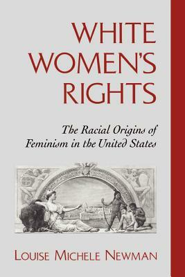 White Women's Rights: The Racial Origins of Feminism in the United States by Louise Michele Newman