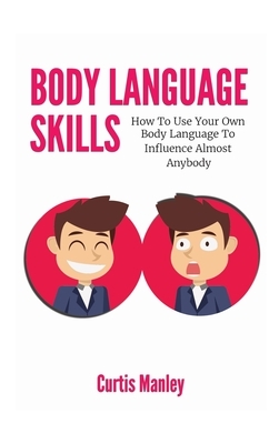 Body Language Skills: How To Use Your Own Body Language To Influence Almost Anybody by Curtis Manley, Patrick Magana